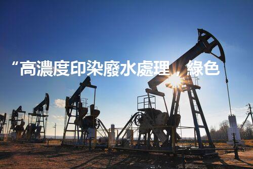 “高濃度印染廢水處理，綠色創(chuàng)新，凈享環(huán)保新篇章”